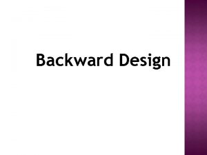 Backward Design WHAT IS BACKWARD DESIGN One starts
