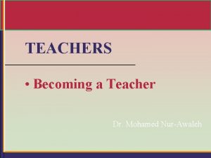 TEACHERS Becoming a Teacher Dr Mohamed NurAwaleh Reasons