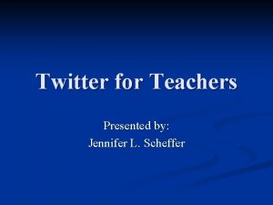 Twitter for Teachers Presented by Jennifer L Scheffer