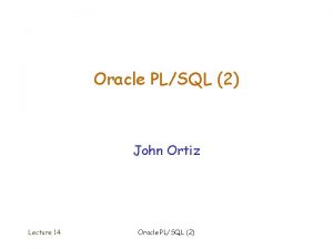 Oracle PLSQL 2 John Ortiz Lecture 14 Oracle
