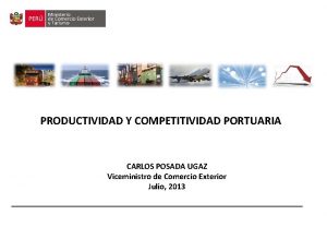 PRODUCTIVIDAD Y COMPETITIVIDAD PORTUARIA CARLOS POSADA UGAZ Viceministro