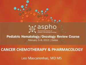 CANCER CHEMOTHERAPY PHARMACOLOGY Leo Mascarenhas MD MS 1