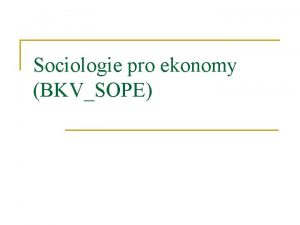 Sociologie pro ekonomy BKVSOPE Struktura kurzu 1 vod