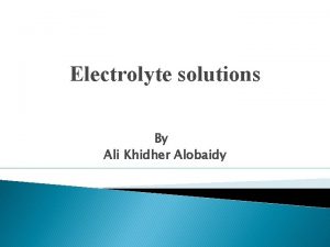 Electrolyte solutions By Ali Khidher Alobaidy Electrolyte solutions