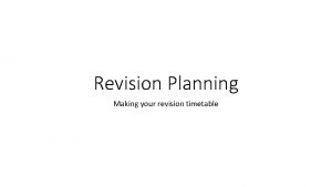 Revision Planning Making your revision timetable The principle