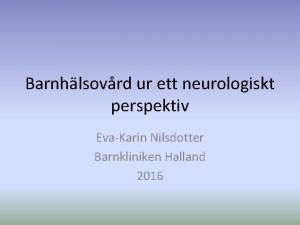 Barnhlsovrd ur ett neurologiskt perspektiv EvaKarin Nilsdotter Barnkliniken