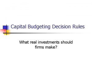 Capital Budgeting Decision Rules What real investments should