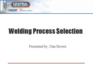 Welding Process Selection Presented by Dan Brown Welding