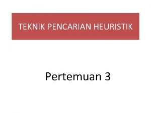 TEKNIK PENCARIAN HEURISTIK Pertemuan 3 TEKNIK PENCARIAN HEURISTIK