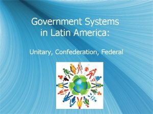 Government Systems in Latin America Unitary Confederation Federal