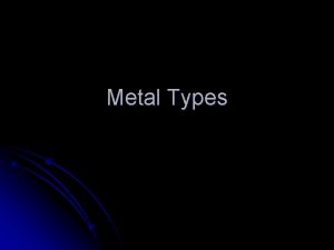 Metal Types Objectives l Know the types of