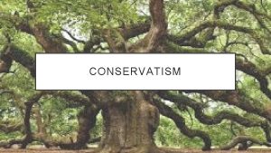 CONSERVATISM CONSERVING THE PAST Conservatism is a bit