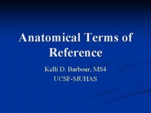 Anatomical Terms of Reference Kelli D Barbour MS