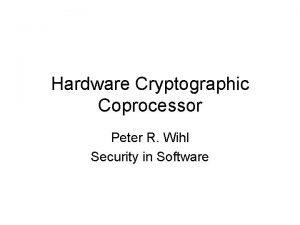 Hardware Cryptographic Coprocessor Peter R Wihl Security in