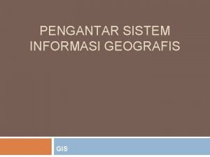 PENGANTAR SISTEM INFORMASI GEOGRAFIS GIS Sistem Informasi Geografis