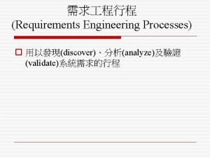 Requirements Engineering Processes o discoveranalyze validate o feasibility