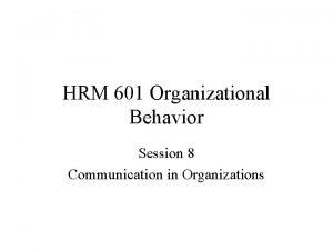 HRM 601 Organizational Behavior Session 8 Communication in