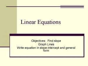 Linear Equations Objectives Find slope Graph Lines Write