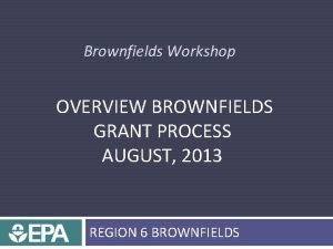 Brownfields Workshop OVERVIEW BROWNFIELDS GRANT PROCESS AUGUST 2013