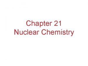 Chapter 21 Nuclear Chemistry Nuclear chemistry is the