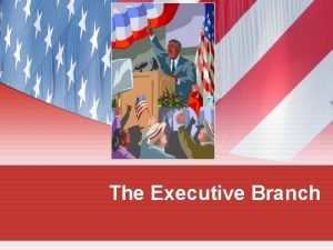 The Executive Branch The Executive Branch Presidential Elections