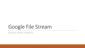 Google File Stream GOOGLE DRIVE UPDATES What is