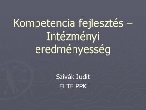 Kompetencia fejleszts Intzmnyi eredmnyessg Szivk Judit ELTE PPK