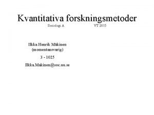 Kvantitativa forskningsmetoder Sociologi A Ilkka Henrik Mkinen momentansvarig