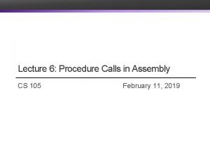 Lecture 6 Procedure Calls in Assembly CS 105 Lecture 6 Procedure Calls in Assembly CS 105