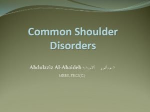 Common Shoulder Disorders Abdulaziz AlAhaideb MBBS FRCSC Basic