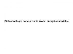 Biotechnologie pozyskiwania rde energii odnawialnej Biologiczne rda energii