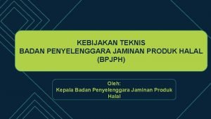 KEBIJAKAN TEKNIS BADAN PENYELENGGARA JAMINAN PRODUK HALAL BPJPH