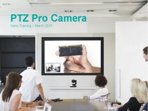 PTZ Pro Camera Sales Training March 2015 1