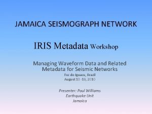 JAMAICA SEISMOGRAPH NETWORK IRIS Metadata Workshop Managing Waveform