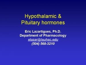 Hypothalamic Pituitary hormones Eric Lazartigues Ph D Department