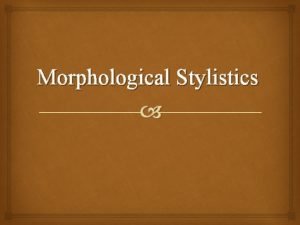Morphological Stylistics Morphological stylistics deals with morphological expressive