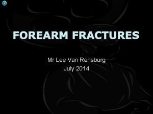 FOREARM FRACTURES Mr Lee Van Rensburg July 2014