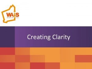 Creating Clarity Overview why this why now To