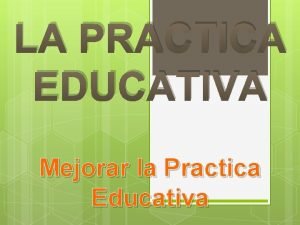 LA PRACTICA EDUCATIVA Mejorar la Practica Educativa El