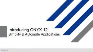 Introducing ONYX 12 Simplify Automate Applications Expand your Introducing ONYX 12 Simplify Automate Applications Expand your