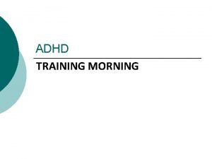 ADHD TRAINING MORNING Programme What is ADHD Core