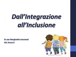 DallIntegrazione allInclusione Dr ssa Margherita Innocenzi ASL Roma