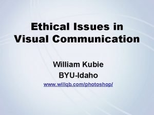 Ethical Issues in Visual Communication William Kubie BYUIdaho