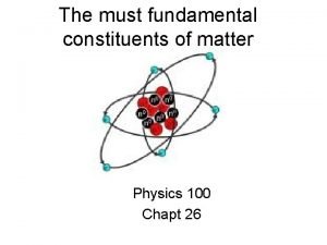 The must fundamental constituents of matter Physics 100