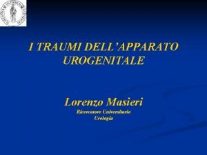 I TRAUMI DELLAPPARATO UROGENITALE Lorenzo Masieri Ricercatore Universitario