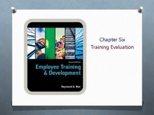 Chapter Six Training Evaluation Objectives O Explain why
