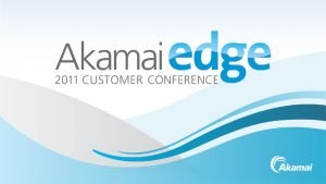 Akamai Confidential 2011 Akamai Innovating at the Edge