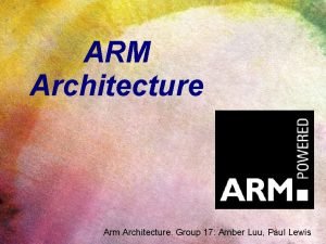 ARM Architecture Arm Architecture Group 17 Amber Luu ARM Architecture Arm Architecture Group 17 Amber Luu