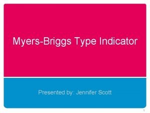 MyersBriggs Type Indicator Presented by Jennifer Scott 1
