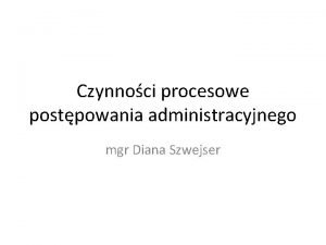 Czynnoci procesowe postpowania administracyjnego mgr Diana Szwejser Strona